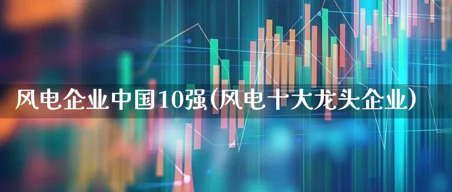 风电企业中国10强(风电十大龙头企业)_https://www.hangfeite.com_上交所_第1张