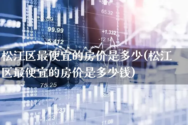松江区最便宜的房价是多少(松江区最便宜的房价是多少钱)_https://www.hangfeite.com_上交所_第1张