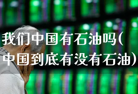 我们中国有石油吗(中国到底有没有石油)_https://www.hangfeite.com_创业板_第1张