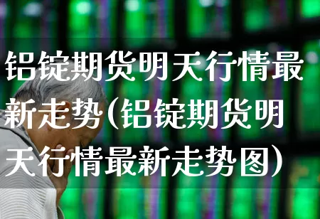 铝锭期货明天行情最新走势(铝锭期货明天行情最新走势图)_https://www.hangfeite.com_科创板_第1张