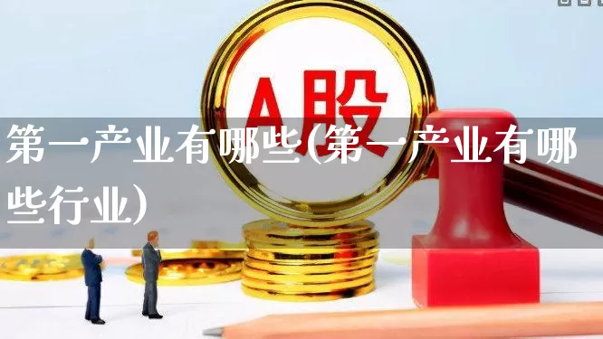 第一产业有哪些(第一产业有哪些行业)_https://www.hangfeite.com_上交所_第1张