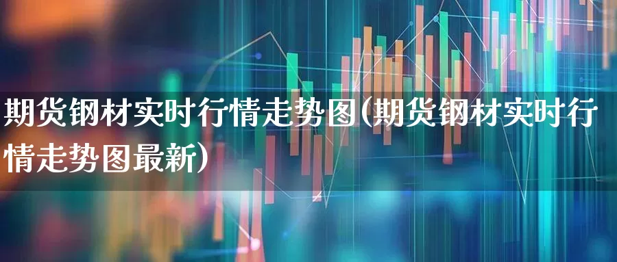 期货钢材实时行情走势图(期货钢材实时行情走势图最新)_https://www.hangfeite.com_科创板_第1张