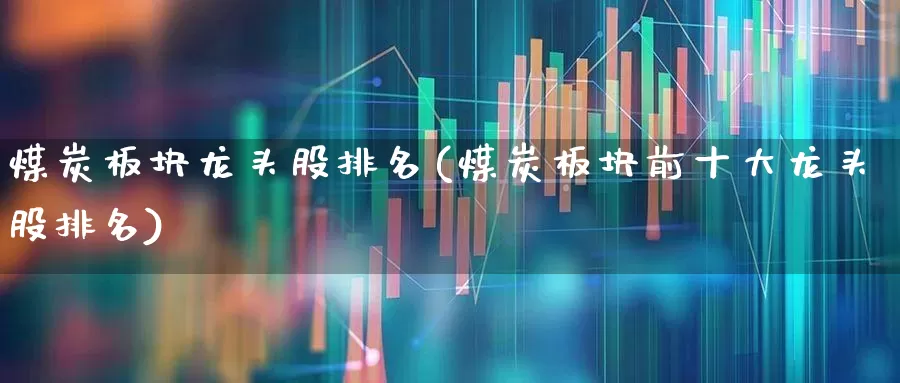 煤炭板块龙头股排名(煤炭板块前十大龙头股排名)_https://www.hangfeite.com_深交所_第1张