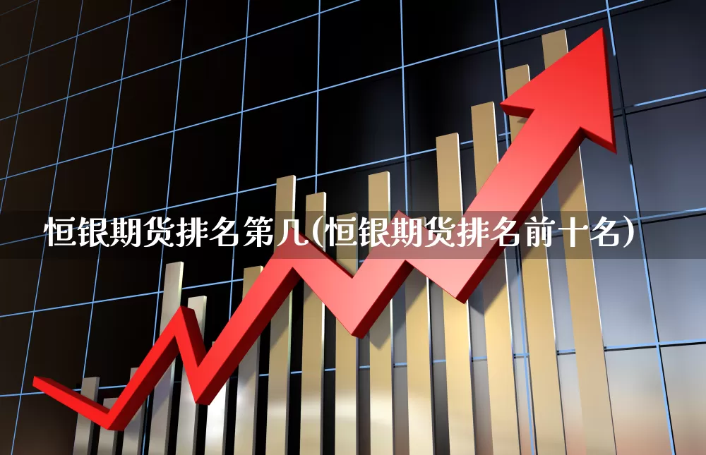 恒银期货排名第几(恒银期货排名前十名)_https://www.hangfeite.com_上交所_第1张