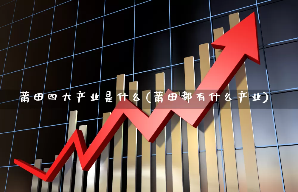 莆田四大产业是什么(莆田都有什么产业)_https://www.hangfeite.com_创业板_第1张
