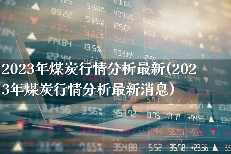 2023年煤炭行情分析最新(2023年煤炭行情分析最新消息)_https://www.hangfeite.com_科创板_第1张