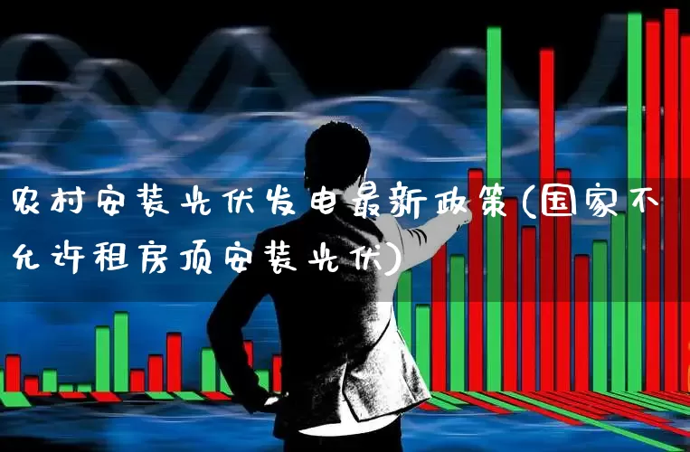 农村安装光伏发电最新政策(国家不允许租房顶安装光伏)_https://www.hangfeite.com_北交所_第1张