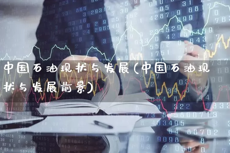 中国石油现状与发展(中国石油现状与发展前景)_https://www.hangfeite.com_科创板_第1张