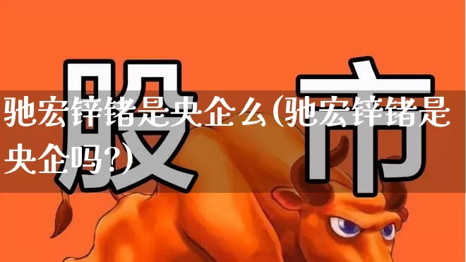 驰宏锌锗是央企么(驰宏锌锗是央企吗?)_https://www.hangfeite.com_科创板_第1张