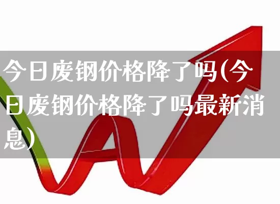 今日废钢价格降了吗(今日废钢价格降了吗最新消息)_https://www.hangfeite.com_上交所_第1张