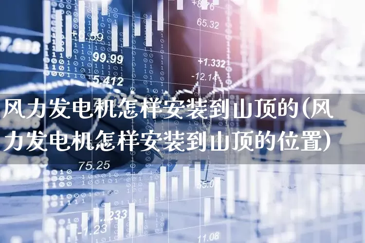 风力发电机怎样安装到山顶的(风力发电机怎样安装到山顶的位置)_https://www.hangfeite.com_北交所_第1张