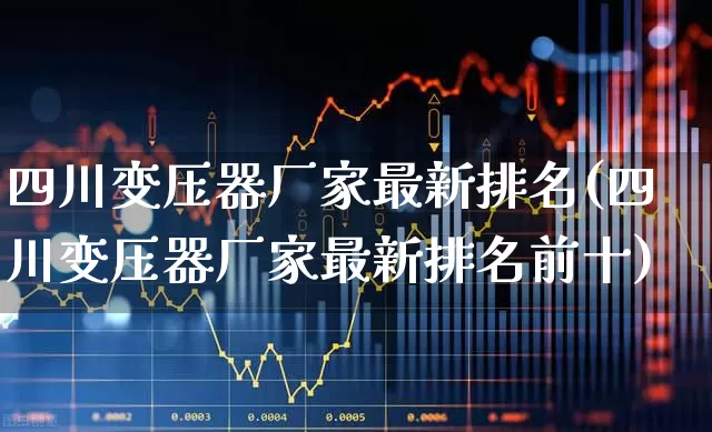 四川变压器厂家最新排名(四川变压器厂家最新排名前十)_https://www.hangfeite.com_创业板_第1张