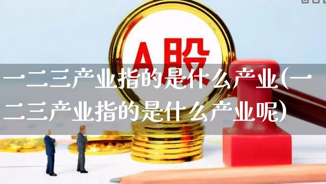 一二三产业指的是什么产业(一二三产业指的是什么产业呢)_https://www.hangfeite.com_北交所_第1张