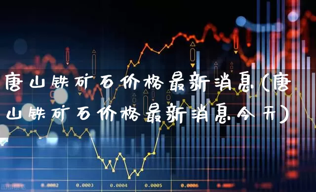 唐山铁矿石价格最新消息(唐山铁矿石价格最新消息今天)_https://www.hangfeite.com_创业板_第1张