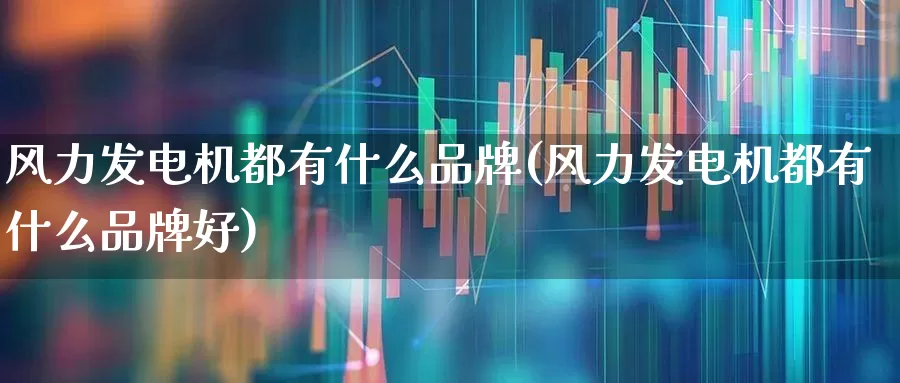 风力发电机都有什么品牌(风力发电机都有什么品牌好)_https://www.hangfeite.com_北交所_第1张