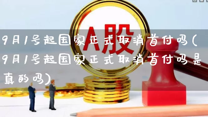 9月1号起国家正式取消首付吗(9月1号起国家正式取消首付吗是真的吗)_https://www.hangfeite.com_上交所_第1张