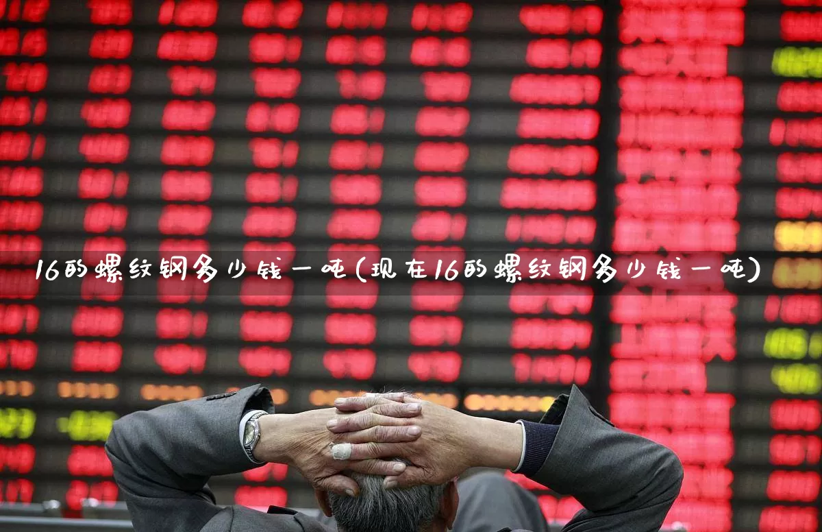 16的螺纹钢多少钱一吨(现在16的螺纹钢多少钱一吨)_https://www.hangfeite.com_北交所_第1张