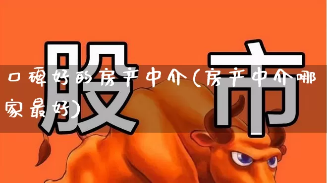 口碑好的房产中介(房产中介哪家最好)_https://www.hangfeite.com_创业板_第1张