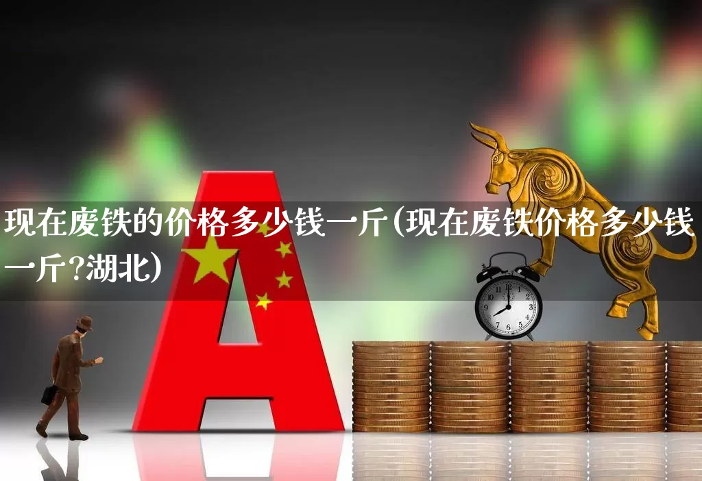 现在废铁的价格多少钱一斤(现在废铁价格多少钱一斤?湖北)_https://www.hangfeite.com_创业板_第1张