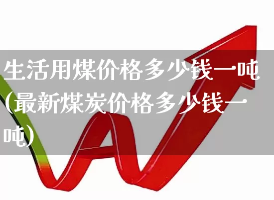 生活用煤价格多少钱一吨(最新煤炭价格多少钱一吨)_https://www.hangfeite.com_创业板_第1张