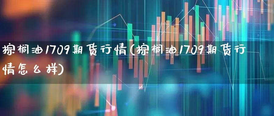 棕榈油1709期货行情(棕榈油1709期货行情怎么样)_https://www.hangfeite.com_科创板_第1张