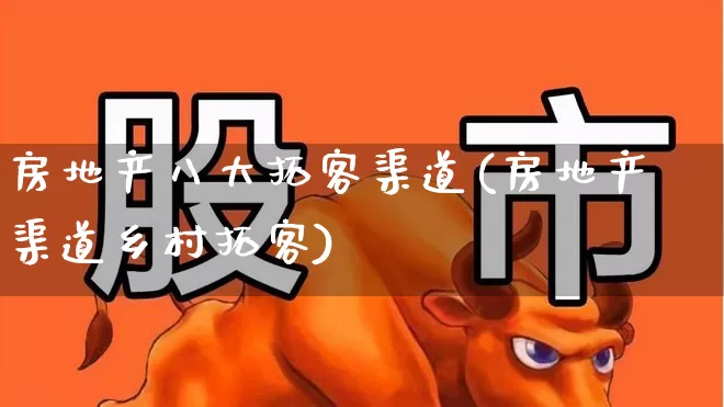 房地产八大拓客渠道(房地产渠道乡村拓客)_https://www.hangfeite.com_北交所_第1张