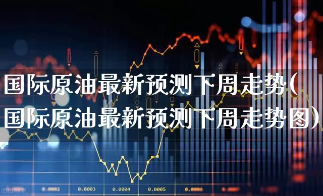 国际原油最新预测下周走势(国际原油最新预测下周走势图)_https://www.hangfeite.com_上交所_第1张