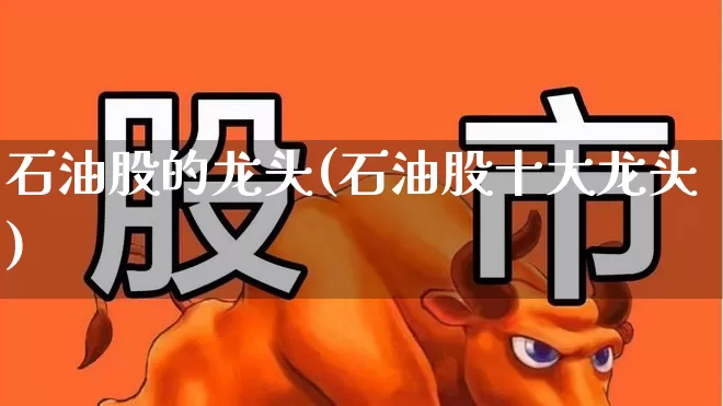 石油股的龙头(石油股十大龙头)_https://www.hangfeite.com_北交所_第1张