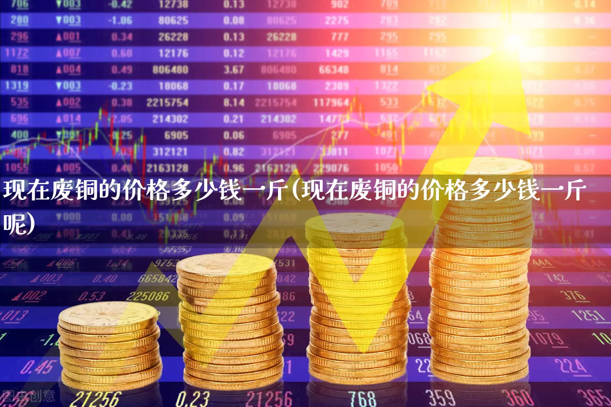 现在废铜的价格多少钱一斤(现在废铜的价格多少钱一斤呢)_https://www.hangfeite.com_科创板_第1张