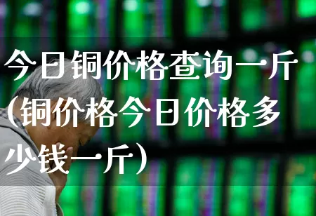 今日铜价格查询一斤(铜价格今日价格多少钱一斤)_https://www.hangfeite.com_上交所_第1张