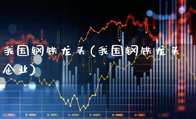 我国钢铁龙头(我国钢铁龙头企业)_https://www.hangfeite.com_科创板_第1张