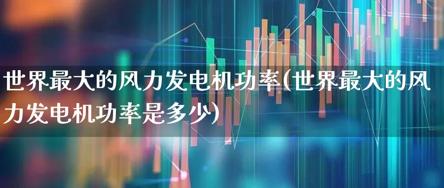 世界最大的风力发电机功率(世界最大的风力发电机功率是多少)_https://www.hangfeite.com_北交所_第1张