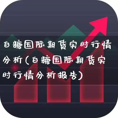 白糖国际期货实时行情分析(白糖国际期货实时行情分析报告)_https://www.hangfeite.com_创业板_第1张