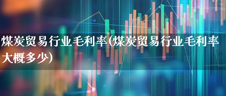 煤炭贸易行业毛利率(煤炭贸易行业毛利率大概多少)_https://www.hangfeite.com_创业板_第1张