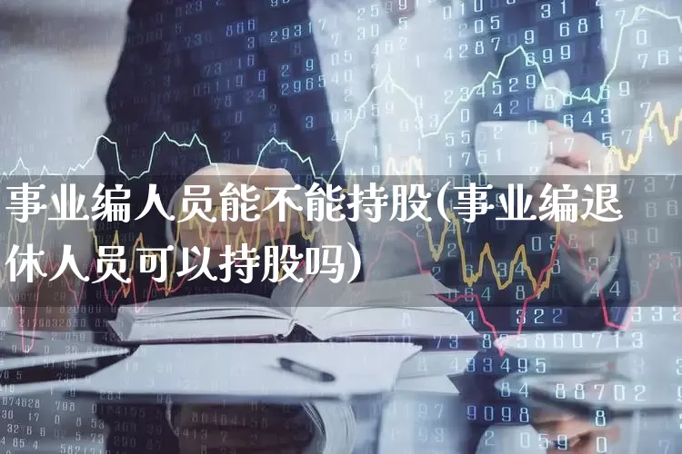 事业编人员能不能持股(事业编退休人员可以持股吗)_https://www.hangfeite.com_创业板_第1张