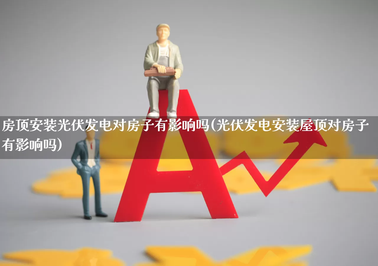 房顶安装光伏发电对房子有影响吗(光伏发电安装屋顶对房子有影响吗)_https://www.hangfeite.com_北交所_第1张