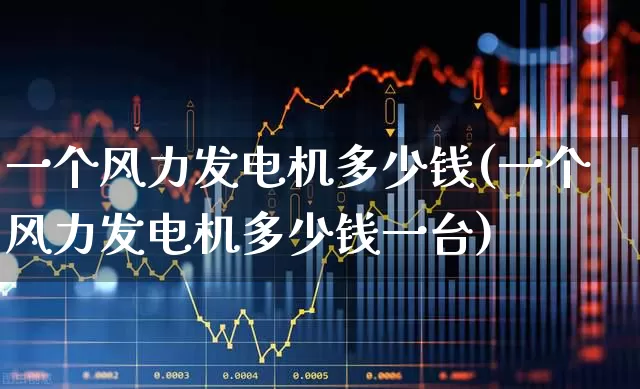 一个风力发电机多少钱(一个风力发电机多少钱一台)_https://www.hangfeite.com_创业板_第1张