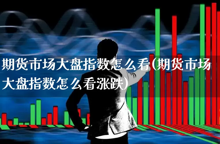 期货市场大盘指数怎么看(期货市场大盘指数怎么看涨跌)_https://www.hangfeite.com_北交所_第1张