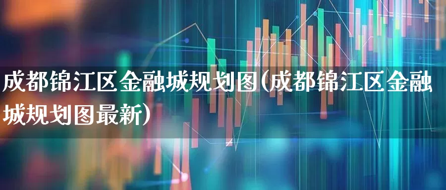 成都锦江区金融城规划图(成都锦江区金融城规划图最新)_https://www.hangfeite.com_上交所_第1张