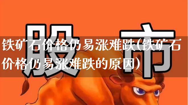 铁矿石价格仍易涨难跌(铁矿石价格仍易涨难跌的原因)_https://www.hangfeite.com_科创板_第1张