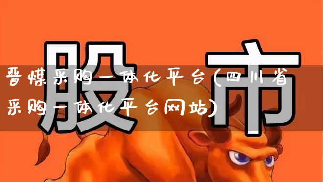 晋煤采购一体化平台(四川省采购一体化平台网站)_https://www.hangfeite.com_创业板_第1张
