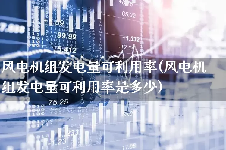 风电机组发电量可利用率(风电机组发电量可利用率是多少)_https://www.hangfeite.com_创业板_第1张
