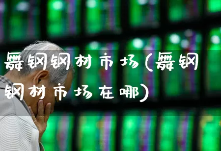 舞钢钢材市场(舞钢钢材市场在哪)_https://www.hangfeite.com_上交所_第1张