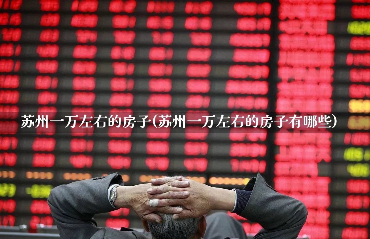 苏州一万左右的房子(苏州一万左右的房子有哪些)_https://www.hangfeite.com_创业板_第1张