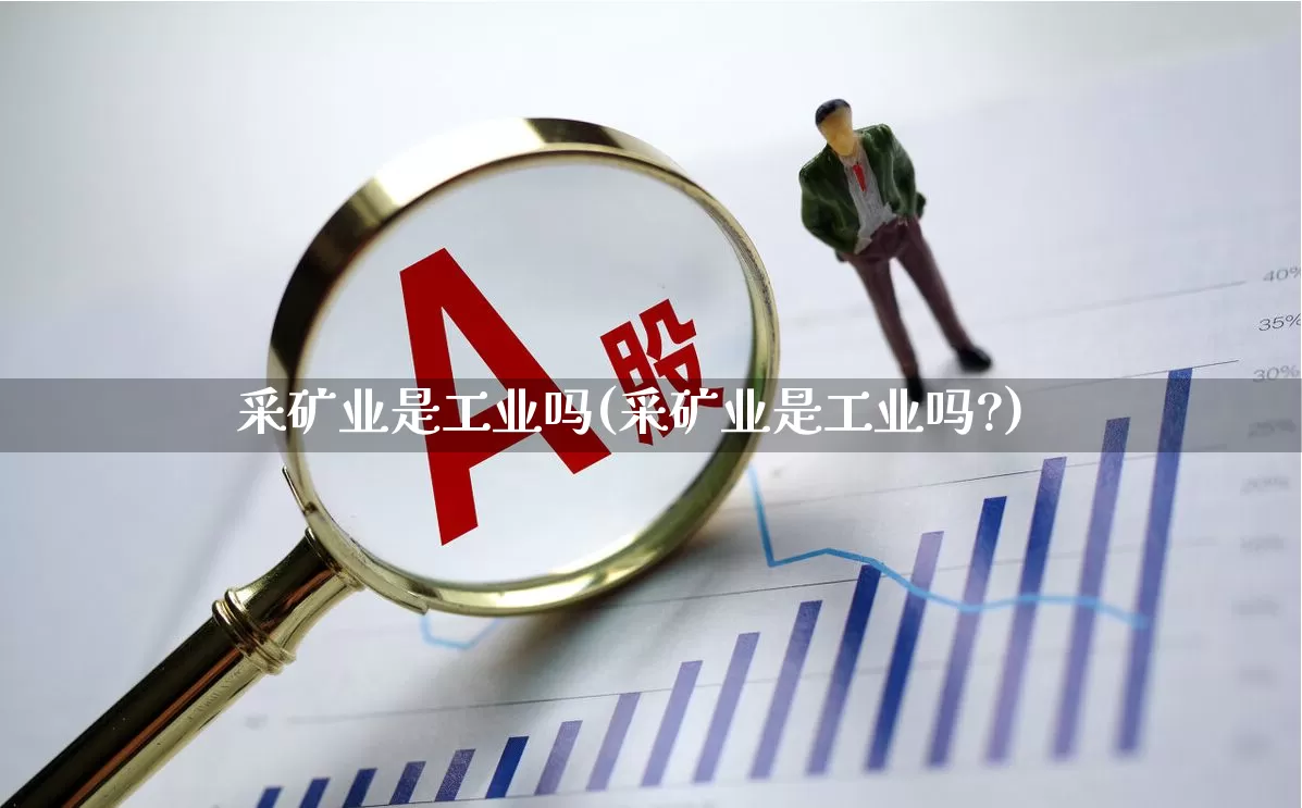 采矿业是工业吗(采矿业是工业吗?)_https://www.hangfeite.com_北交所_第1张