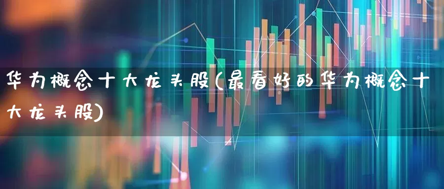 华为概念十大龙头股(最看好的华为概念十大龙头股)_https://www.hangfeite.com_深交所_第1张