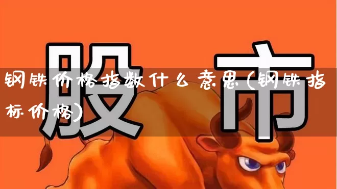 钢铁价格指数什么意思(钢铁指标价格)_https://www.hangfeite.com_科创板_第1张