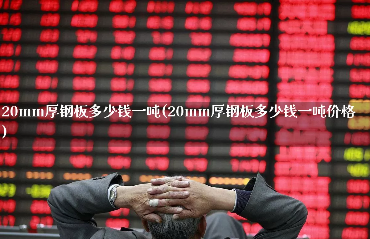 20mm厚钢板多少钱一吨(20mm厚钢板多少钱一吨价格)_https://www.hangfeite.com_科创板_第1张