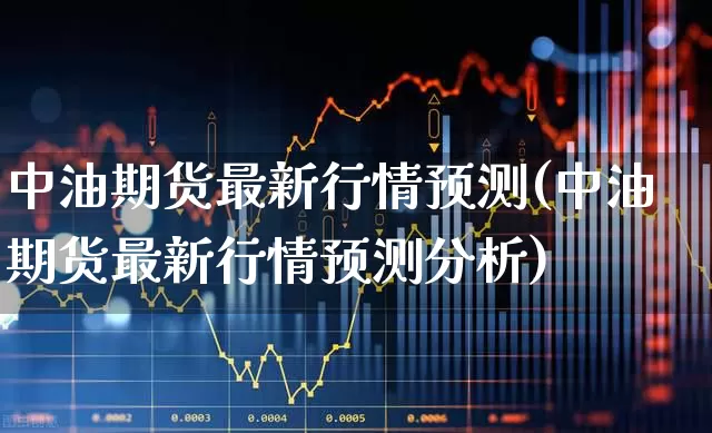 中油期货最新行情预测(中油期货最新行情预测分析)_https://www.hangfeite.com_北交所_第1张