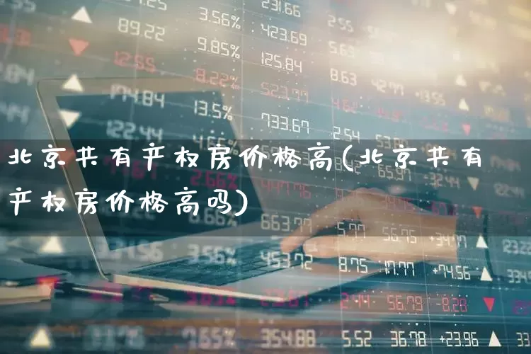北京共有产权房价格高(北京共有产权房价格高吗)_https://www.hangfeite.com_上交所_第1张